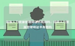 新版人力資源管理師證書有用嗎，初級(jí)人力資源管理師證書有用嗎