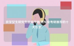 農(nóng)學(xué)女生研究生出來干啥(跨專業(yè)考研推薦的十大專業(yè))