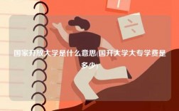 國(guó)家開放大學(xué)是什么意思(國(guó)開大學(xué)大專學(xué)費(fèi)是多少)