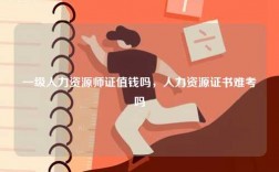 一級(jí)人力資源師證值錢嗎，人力資源證書難考嗎