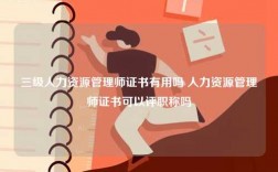 三級(jí)人力資源管理師證書(shū)有用嗎 人力資源管理師證書(shū)可以評(píng)職稱(chēng)嗎