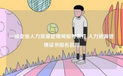 一級企業(yè)人力資源管理師報考條件 人力資源管理證書報名官網(wǎng)