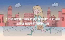 人力資源管理三級是初級還是高級？人力資源三級證書屬于初級還是中級