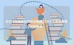 會(huì)計(jì)學(xué)專業(yè)就業(yè)方向及前景(女生十大就業(yè)前景好的專業(yè))