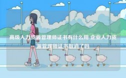 高級人力資源管理師證書有什么用 企業(yè)人力資源管理師證書取消了嗎