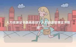 人力資源證書最高級別？人力資源管理證書級別