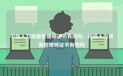 中級(jí)人力資源管理師證書有用嗎，初級(jí)人力資源管理師證書有用嗎