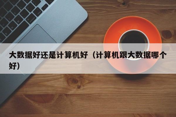 學計算機好還是大數據(大數據適合什么人學)-圖1