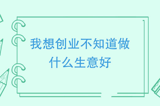 我想創(chuàng)業(yè)不知道做什么生意好(創(chuàng)業(yè)項(xiàng)目排行榜)-圖1