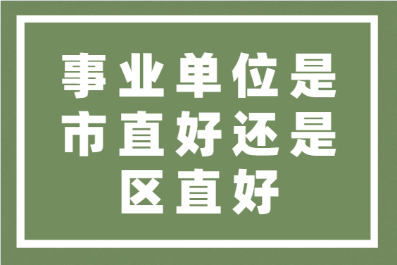 事業單位是市直好還是區直好-圖1