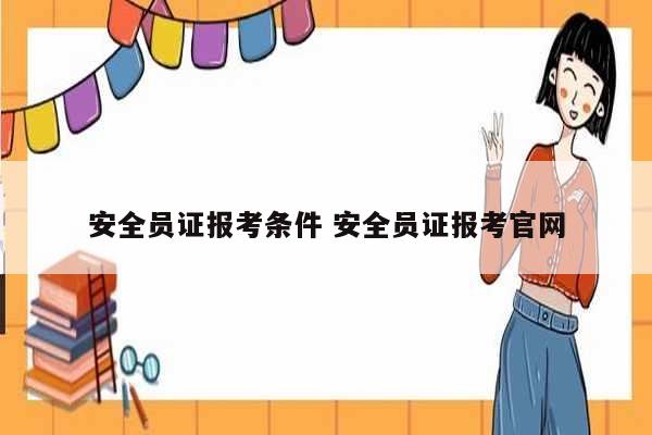 安全員證報(bào)考條件 安全員證報(bào)考官網(wǎng)-圖1