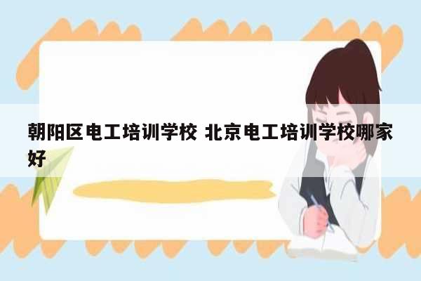 朝陽區(qū)電工培訓(xùn)學(xué)校 北京電工培訓(xùn)學(xué)校哪家好-圖1