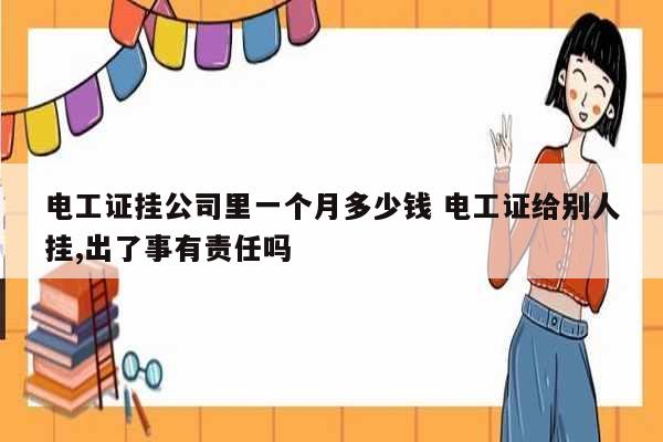 電工證掛公司里一個月多少錢 電工證給別人掛,出了事有責(zé)任嗎-圖1
