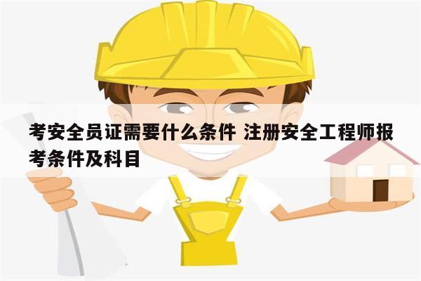考安全員證需要什么條件 注冊安全工程師報考條件及科目-圖1
