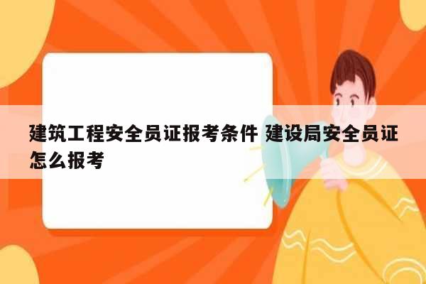 建筑工程安全員證報考條件 建設(shè)局安全員證怎么報考-圖1