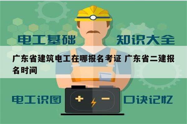 廣東省建筑電工在哪報(bào)名考證 廣東省二建報(bào)名時(shí)間-圖1