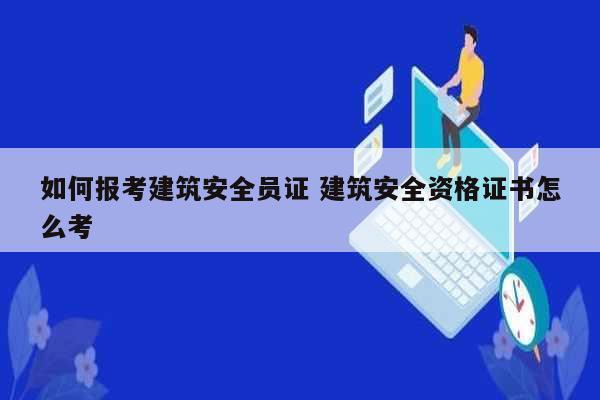 如何報(bào)考建筑安全員證 建筑安全資格證書(shū)怎么考-圖1