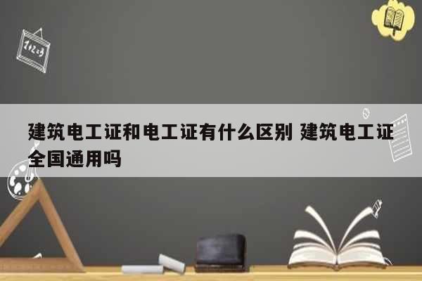 建筑電工證和電工證有什么區(qū)別 建筑電工證全國通用嗎-圖1