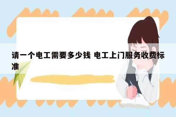 請一個電工需要多少錢 電工上門服務(wù)收費(fèi)標(biāo)準(zhǔn)-圖1