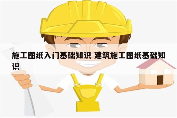 施工圖紙入門基礎(chǔ)知識 建筑施工圖紙基礎(chǔ)知識-圖1