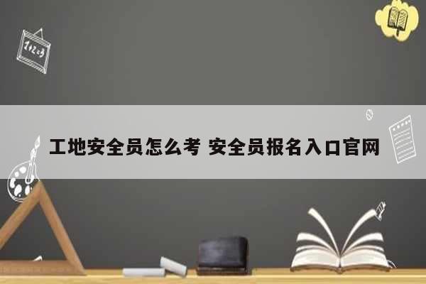 工地安全員怎么考 安全員報名入口官網(wǎng)-圖1