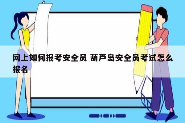 網(wǎng)上如何報考安全員 葫蘆島安全員考試怎么報名-圖1