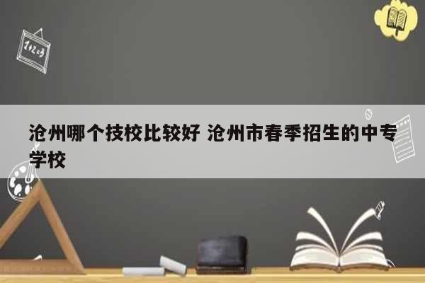 滄州哪個(gè)技校比較好 滄州市春季招生的中專學(xué)校-圖1
