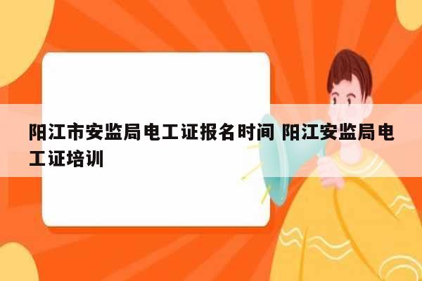 陽(yáng)江市安監(jiān)局電工證報(bào)名時(shí)間 陽(yáng)江安監(jiān)局電工證培訓(xùn)-圖1