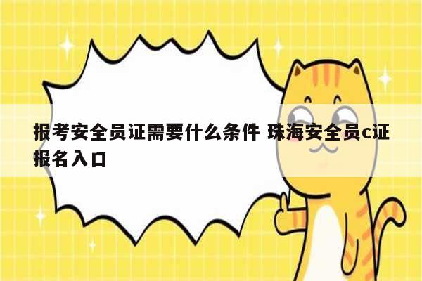 報(bào)考安全員證需要什么條件 珠海安全員c證報(bào)名入口-圖1