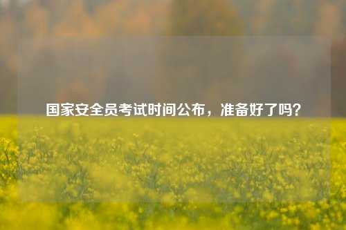 國家安全員考試時間公布，準備好了嗎？-圖1