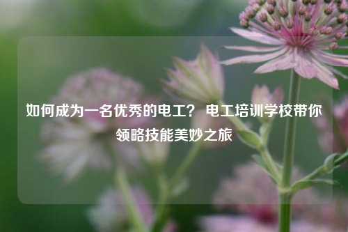 如何成為一名優秀的電工？ 電工培訓學校帶你領略技能美妙之旅-圖1