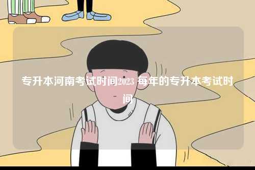 專升本河南考試時(shí)間2023 每年的專升本考試時(shí)間-圖1