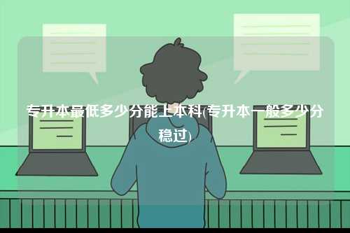 專升本最低多少分能上本科(專升本一般多少分穩(wěn)過(guò))-圖1