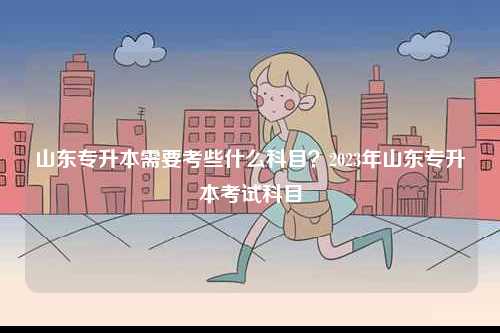 山東專升本需要考些什么科目？2023年山東專升本考試科目-圖1