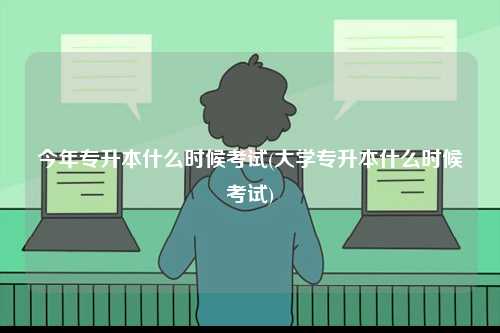 今年專(zhuān)升本什么時(shí)候考試(大學(xué)專(zhuān)升本什么時(shí)候考試)-圖1