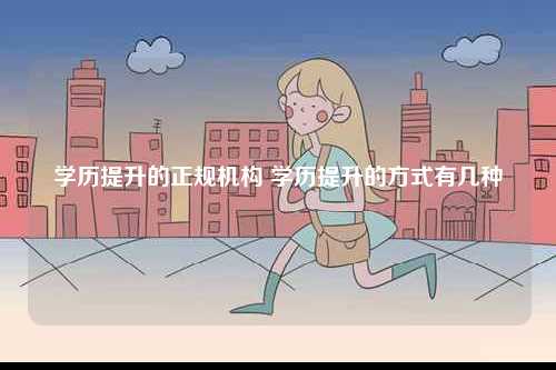 學(xué)歷提升的正規(guī)機構(gòu) 學(xué)歷提升的方式有幾種-圖1