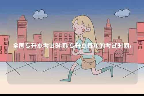 全國(guó)專(zhuān)升本考試時(shí)間(專(zhuān)升本每年的考試時(shí)間)-圖1