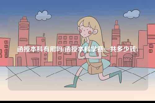 函授本科有用嗎(函授本科學(xué)費一共多少錢)-圖1
