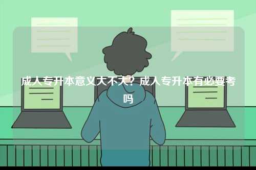 成人專升本意義大不大？成人專升本有必要考嗎-圖1