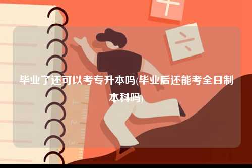 畢業(yè)了還可以考專升本嗎(畢業(yè)后還能考全日制本科嗎)-圖1