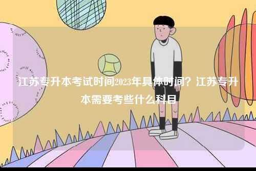 江蘇專升本考試時(shí)間2023年具體時(shí)間？江蘇專升本需要考些什么科目-圖1