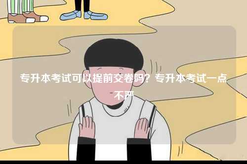 專升本考試可以提前交卷嗎？專升本考試一點(diǎn)不嚴(yán)-圖1