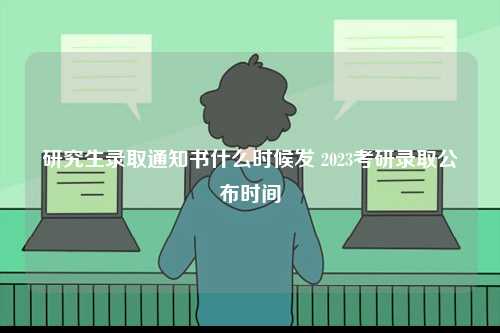 研究生錄取通知書什么時(shí)候發(fā) 2023考研錄取公布時(shí)間-圖1