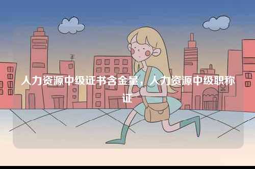 人力資源中級(jí)證書(shū)含金量，人力資源中級(jí)職稱(chēng)證-圖1