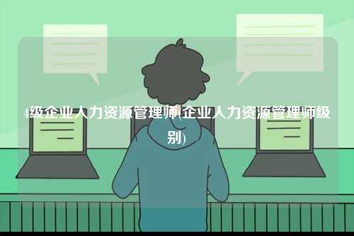 4級企業(yè)人力資源管理師(企業(yè)人力資源管理師級別)-圖1