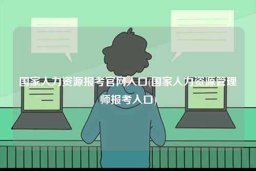 國(guó)家人力資源報(bào)考官網(wǎng)入口(國(guó)家人力資源管理師報(bào)考入口)-圖1