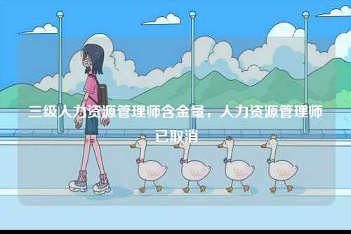 三級人力資源管理師含金量，人力資源管理師已取消-圖1