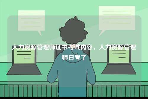 人力資源管理師證書(shū)考試內(nèi)容，人力資源管理師白考了-圖1