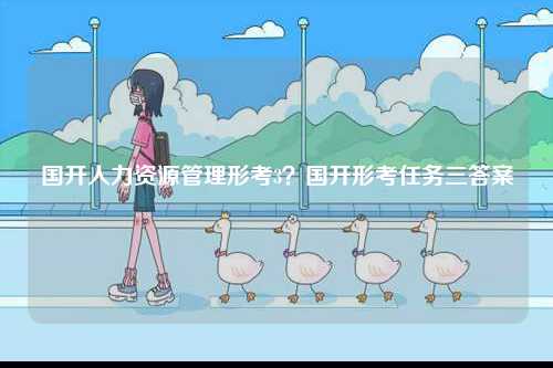 國(guó)開(kāi)人力資源管理形考3？國(guó)開(kāi)形考任務(wù)三答案-圖1
