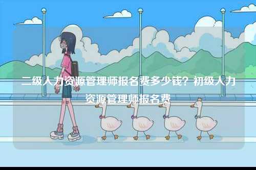 二級(jí)人力資源管理師報(bào)名費(fèi)多少錢？初級(jí)人力資源管理師報(bào)名費(fèi)-圖1